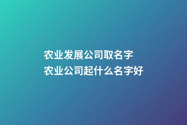 农业发展公司取名字 农业公司起什么名字好-第1张-公司起名-玄机派